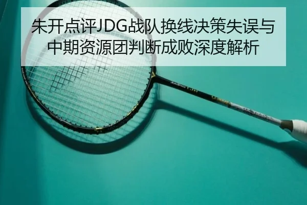 朱开点评JDG战队换线决策失误与中期资源团判断成败深度解析