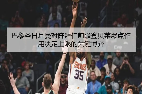 巴黎圣日耳曼对阵拜仁前瞻登贝莱爆点作用决定上限的关键博弈