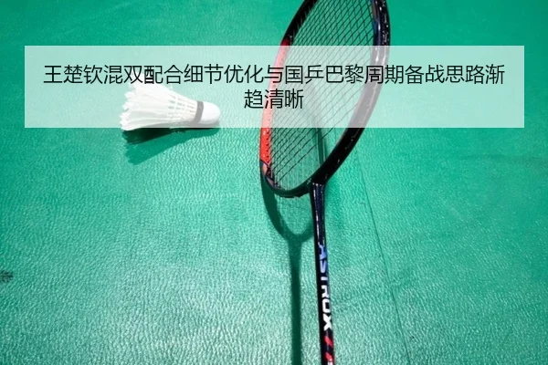 王楚钦混双配合细节优化与国乒巴黎周期备战思路渐趋清晰